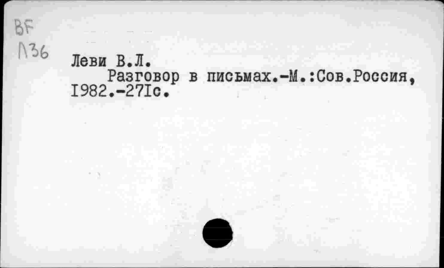 ﻿1\Ч
Леви В.Л.
Разговор в письмах.-М.:Сов.Россия. 1982.-271с.